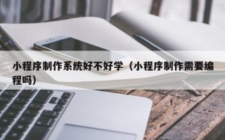 醴陵小程序制作系统好不好学（小程序制作需要编程吗）