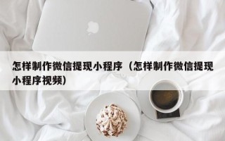 醴陵怎样制作微信提现小程序（怎样制作微信提现小程序视频）