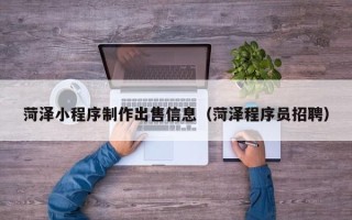 醴陵菏泽小程序制作出售信息（菏泽程序员招聘）
