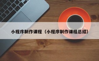 醴陵小程序制作课程（小程序制作课程总结）