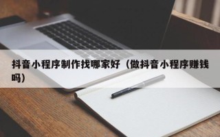 醴陵抖音小程序制作找哪家好（做抖音小程序赚钱吗）