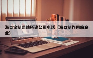 醴陵海口定制网站搭建公司电话（海口制作网站企业）