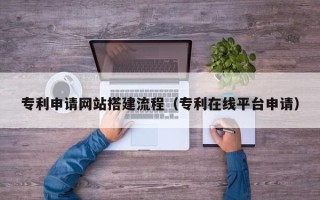 醴陵专利申请网站搭建流程（专利在线平台申请）