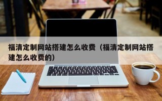 醴陵福清定制网站搭建怎么收费（福清定制网站搭建怎么收费的）