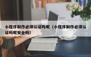 醴陵小程序制作必须认证吗呢（小程序制作必须认证吗呢安全吗）