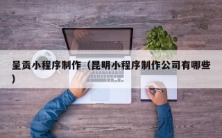 醴陵呈贡小程序制作（昆明小程序制作公司有哪些）