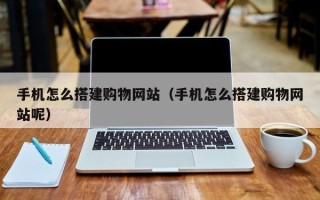 醴陵手机怎么搭建购物网站（手机怎么搭建购物网站呢）