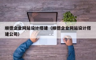 醴陵顺德企业网站设计搭建（顺德企业网站设计搭建公司）