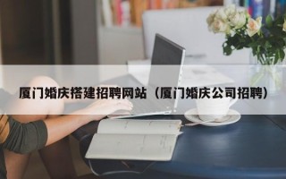 醴陵厦门婚庆搭建招聘网站（厦门婚庆公司招聘）