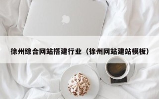醴陵徐州综合网站搭建行业（徐州网站建站模板）