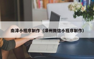 醴陵南漳小程序制作（漳州微信小程序制作）