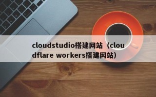 醴陵cloudstudio搭建网站（cloudflare workers搭建网站）