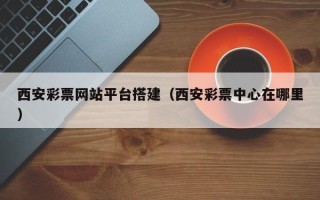 醴陵西安彩票网站平台搭建（西安彩票中心在哪里）