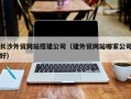 醴陵长沙外贸网站搭建公司（建外贸网站哪家公司好）