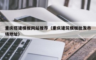 醴陵重庆搭建模板网站推荐（重庆建筑模板批发市场地址）