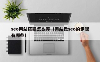 醴陵seo网站搭建怎么弄（网站做seo的步骤有哪些）